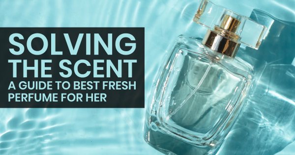 Solving the Scent: A Guide to Best Fresh Perfume For Her